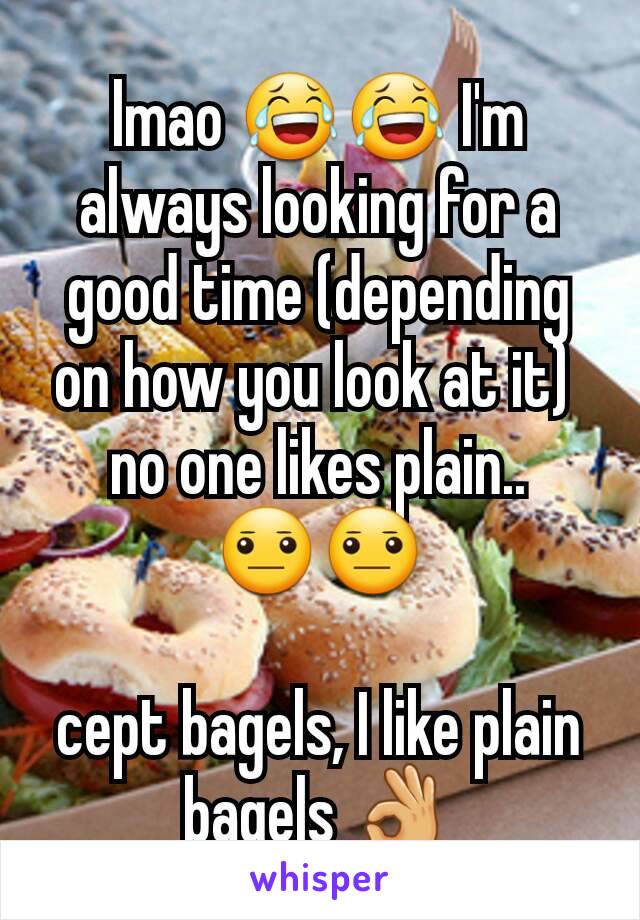 lmao 😂😂 I'm always looking for a good time (depending on how you look at it) 
no one likes plain..
😐😐

cept bagels, I like plain bagels 👌