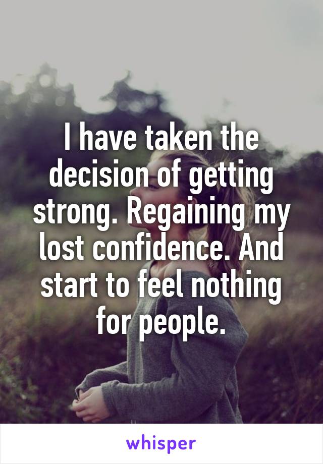 I have taken the decision of getting strong. Regaining my lost confidence. And start to feel nothing for people.