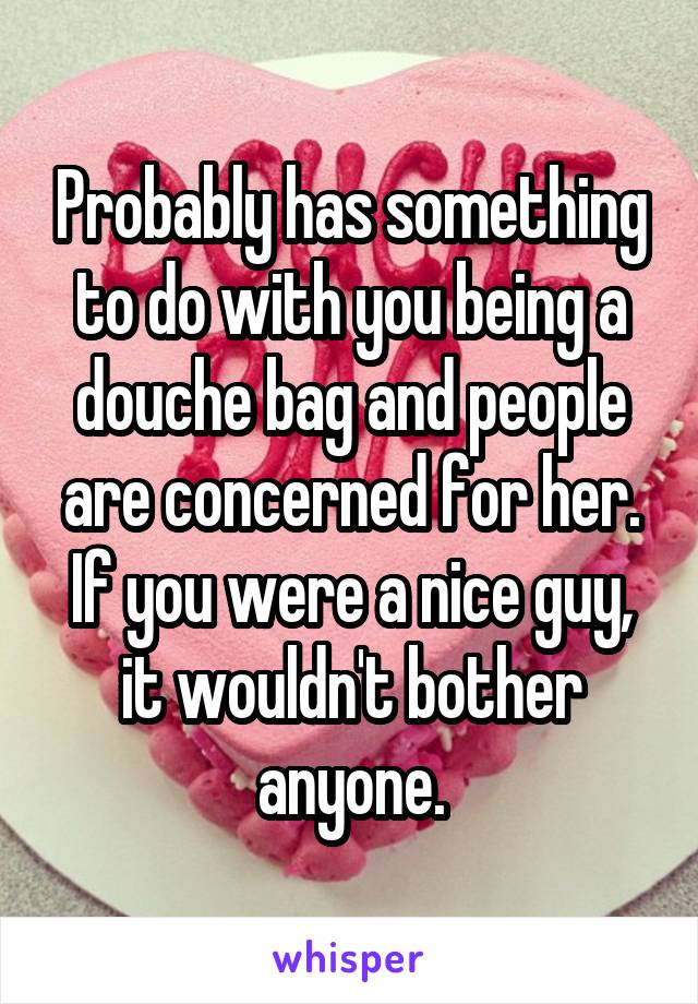 Probably has something to do with you being a douche bag and people are concerned for her. If you were a nice guy, it wouldn't bother anyone.