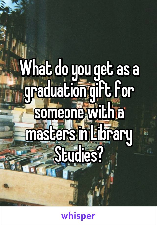 What do you get as a graduation gift for someone with a masters in Library Studies?