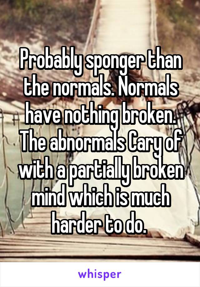 Probably sponger than the normals. Normals have nothing broken. The abnormals Cary of with a partially broken mind which is much harder to do. 