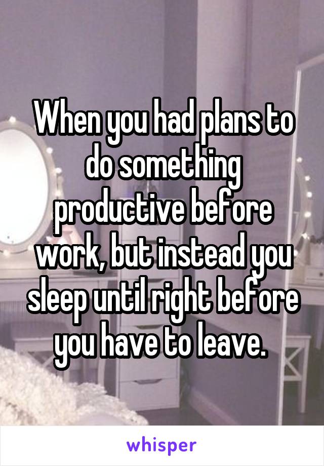 When you had plans to do something productive before work, but instead you sleep until right before you have to leave. 