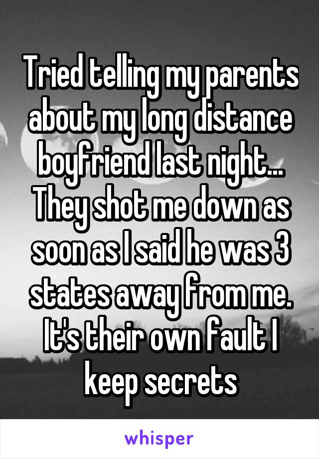 Tried telling my parents about my long distance boyfriend last night... They shot me down as soon as I said he was 3 states away from me. It's their own fault I keep secrets