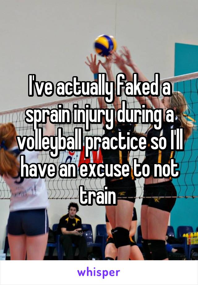 I've actually faked a sprain injury during a volleyball practice so I'll have an excuse to not train 