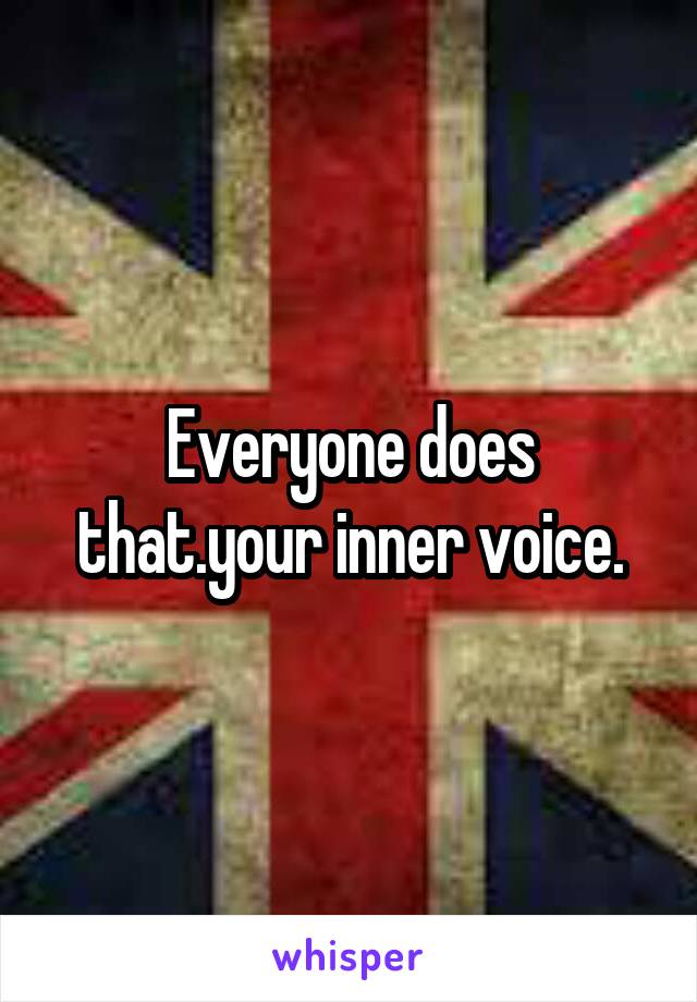 Everyone does that.your inner voice.