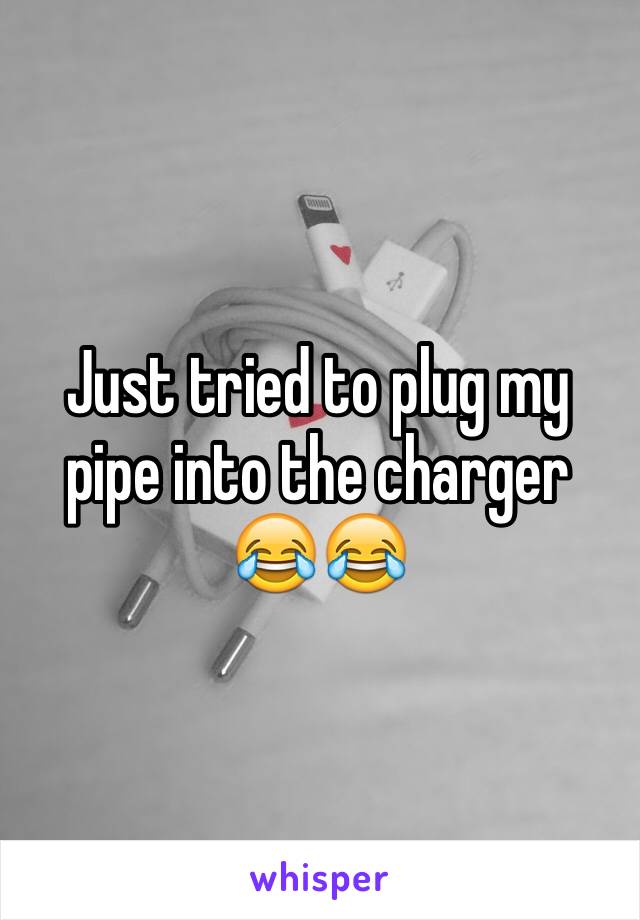 Just tried to plug my pipe into the charger 😂😂