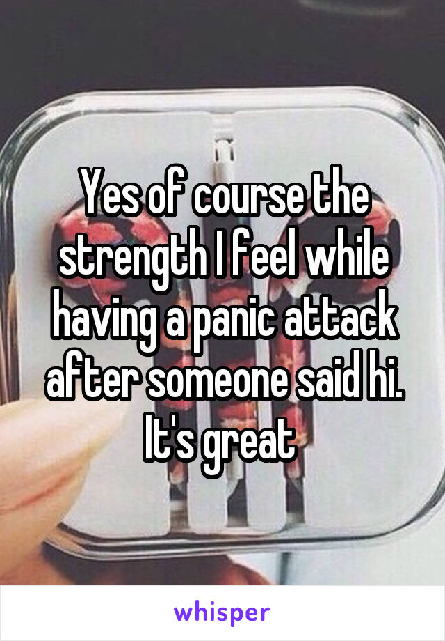 Yes of course the strength I feel while having a panic attack after someone said hi.
It's great 