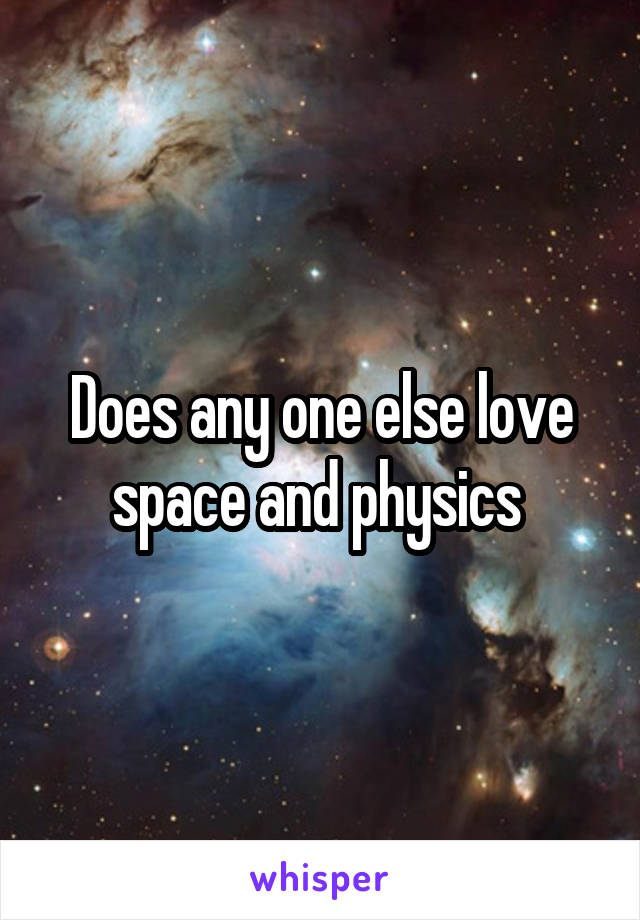 Does any one else love space and physics 