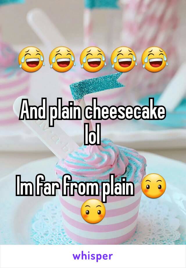 😂😂😂😂😂

And plain cheesecake lol

Im far from plain 😶😶