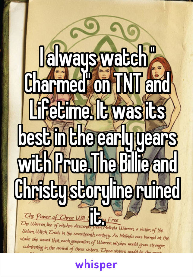 I always watch " Charmed" on TNT and Lifetime. It was its best in the early years with Prue.The Billie and Christy storyline ruined it.