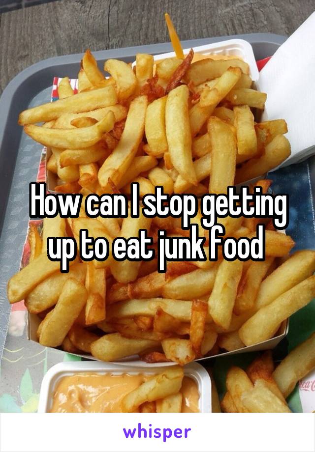 How can I stop getting up to eat junk food 