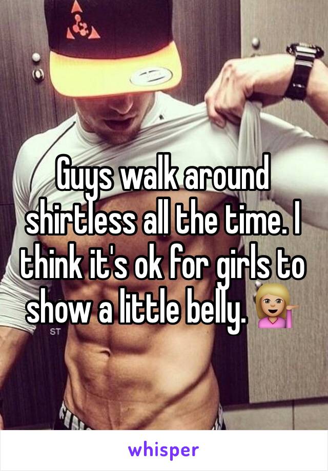 Guys walk around shirtless all the time. I think it's ok for girls to show a little belly. 💁🏼