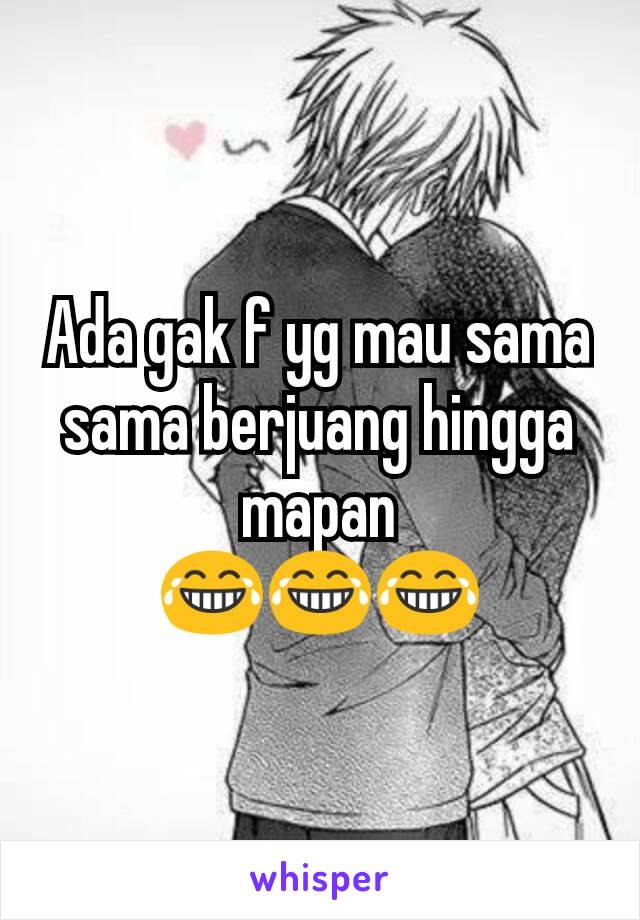 Ada gak f yg mau sama sama berjuang hingga mapan
😂😂😂