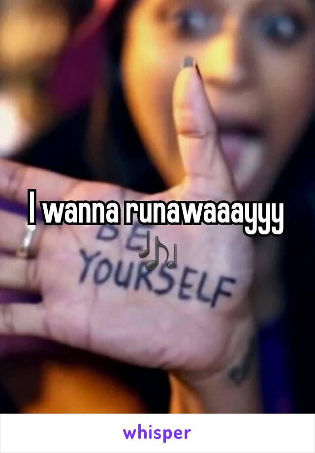 I wanna runawaaayyy 🎶