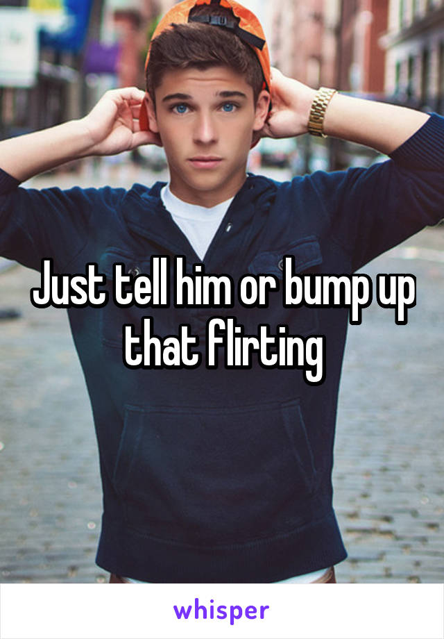 Just tell him or bump up that flirting