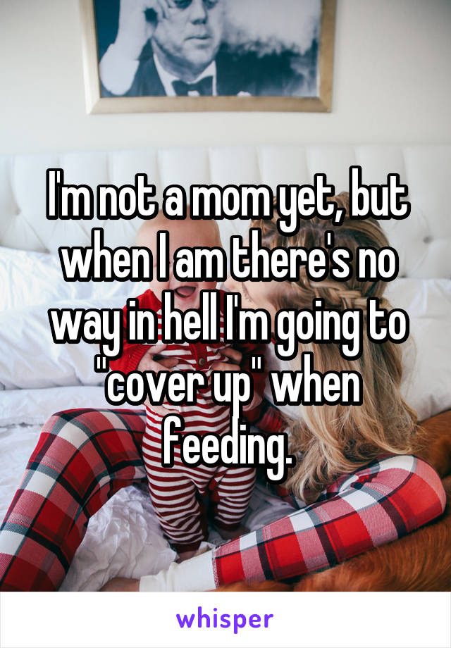 I'm not a mom yet, but when I am there's no way in hell I'm going to "cover up" when feeding.