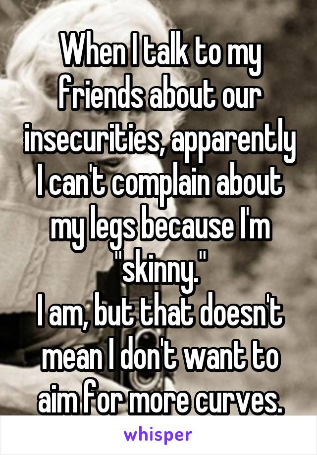 When I talk to my friends about our insecurities, apparently I can't complain about my legs because I'm "skinny."
I am, but that doesn't mean I don't want to aim for more curves.