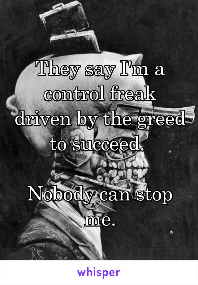 They say I'm a control freak driven by the greed to succeed. 

Nobody can stop me.