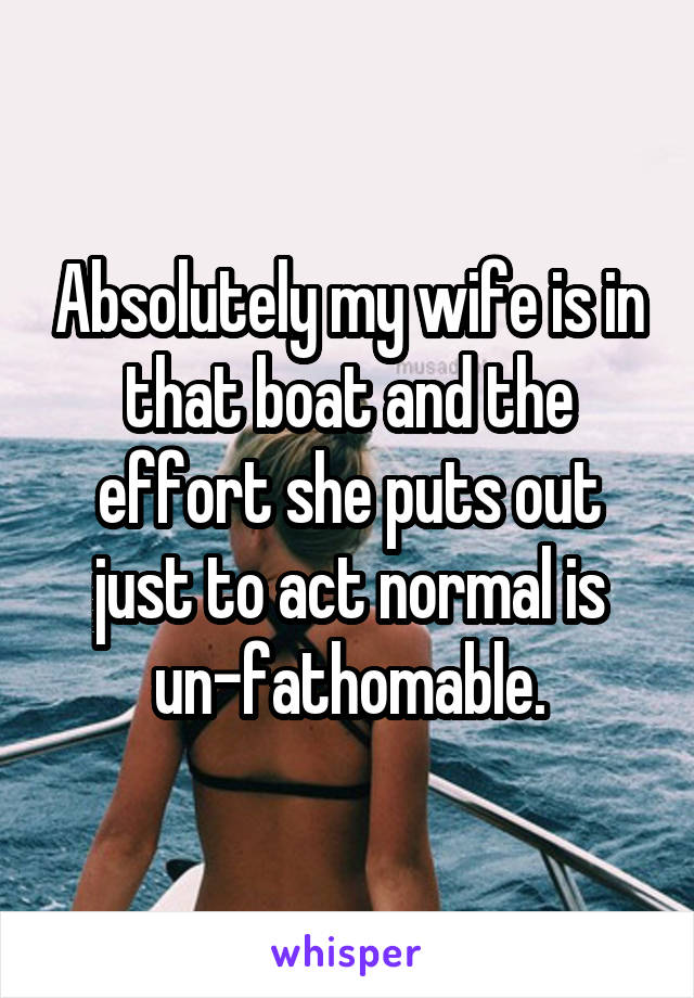 Absolutely my wife is in that boat and the effort she puts out just to act normal is un-fathomable.