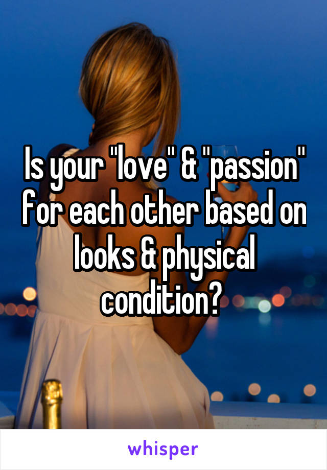 Is your "love" & "passion" for each other based on looks & physical condition? 