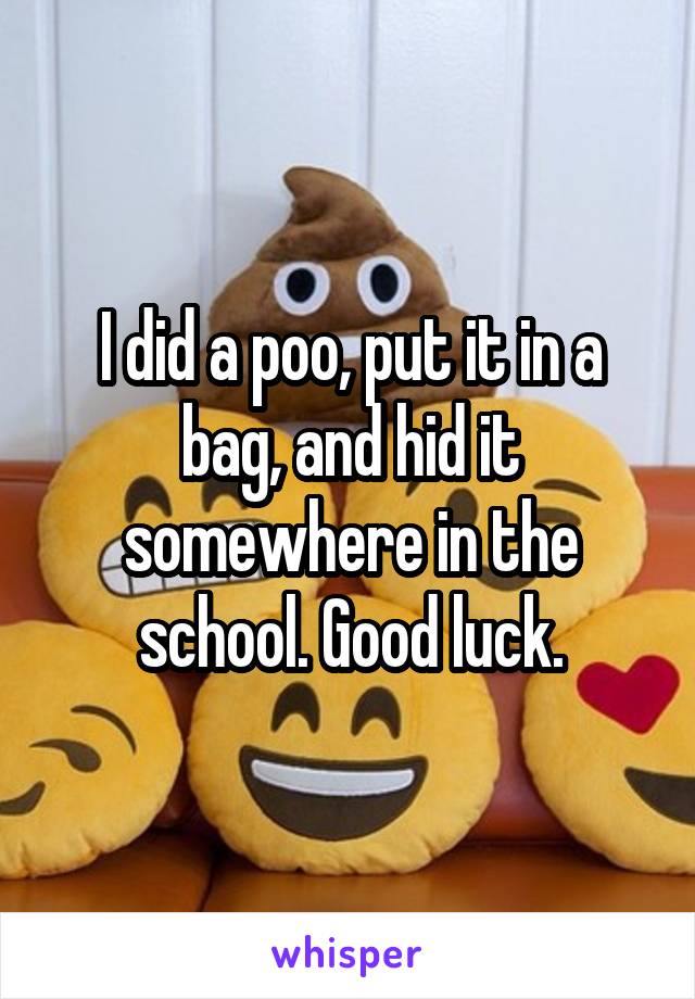 I did a poo, put it in a bag, and hid it somewhere in the school. Good luck.