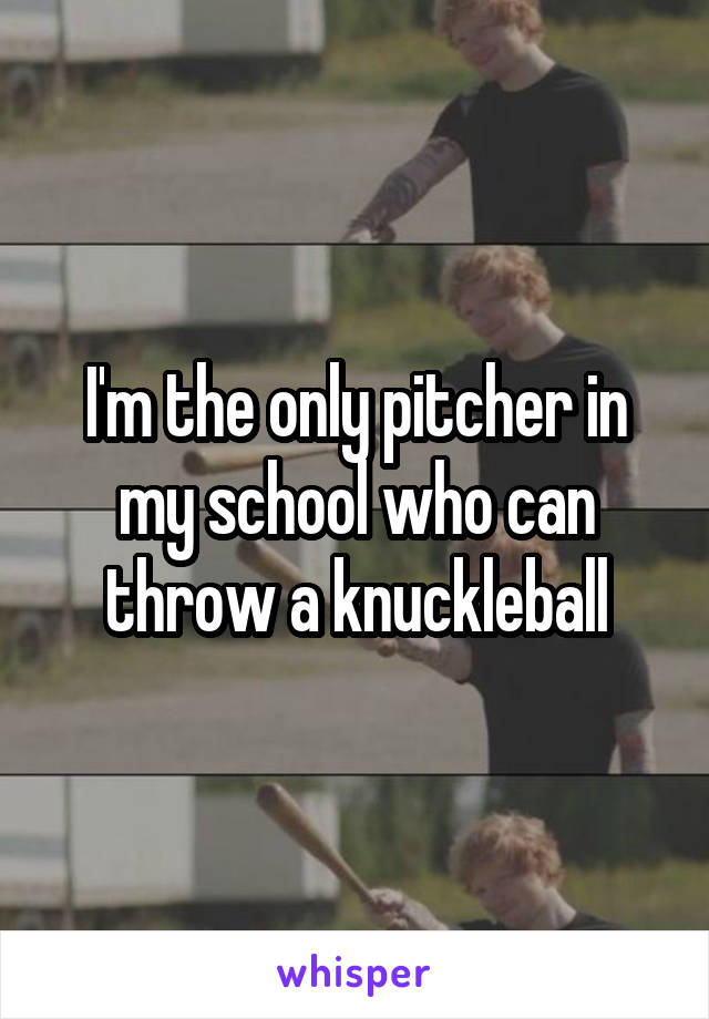 I'm the only pitcher in my school who can throw a knuckleball