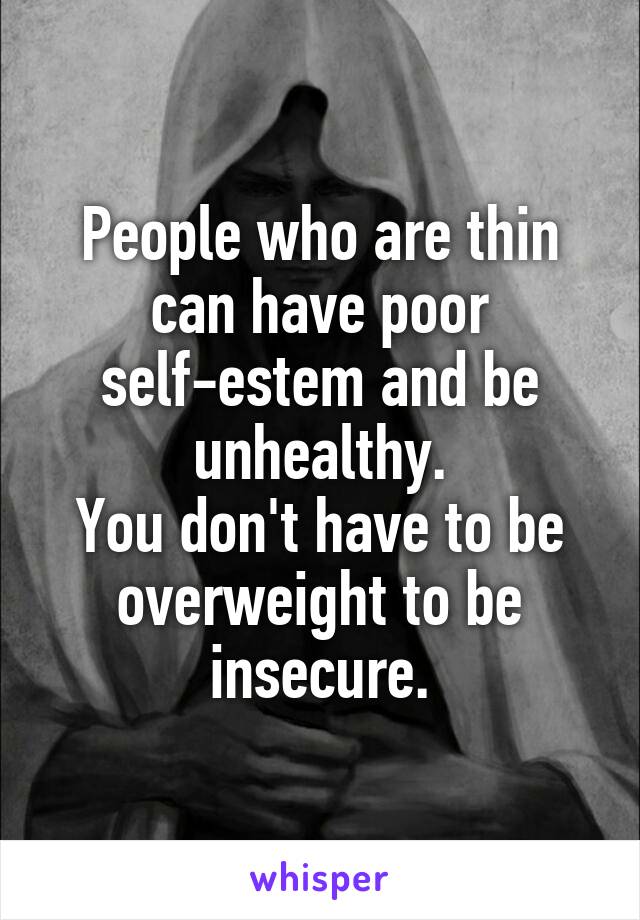 People who are thin can have poor self-estem and be unhealthy.
You don't have to be overweight to be insecure.