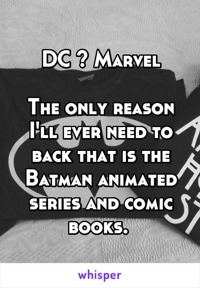 DC > Marvel

The only reason I'll ever need to back that is the Batman animated series and comic books. 