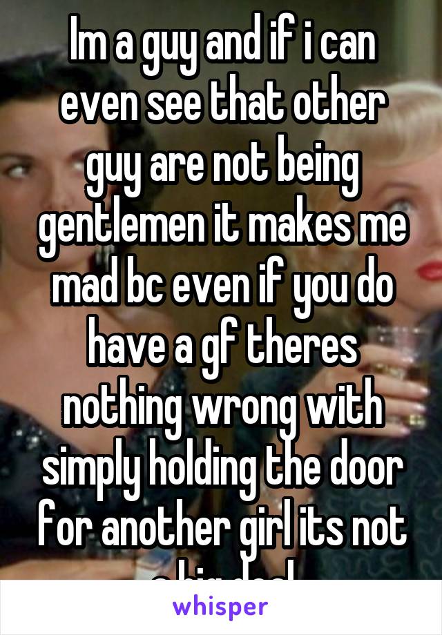 Im a guy and if i can even see that other guy are not being gentlemen it makes me mad bc even if you do have a gf theres nothing wrong with simply holding the door for another girl its not a big deal