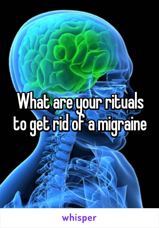 What are your rituals to get rid of a migraine