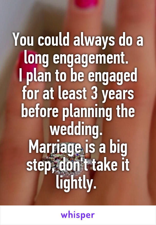 You could always do a long engagement. 
I plan to be engaged for at least 3 years before planning the wedding. 
Marriage is a big step, don't take it lightly. 