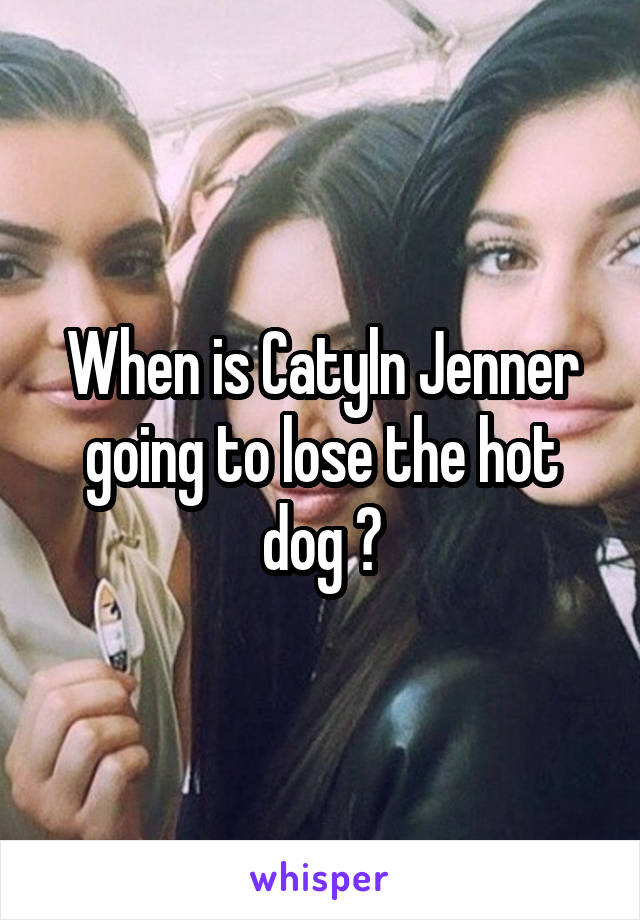 When is Catyln Jenner going to lose the hot dog ?