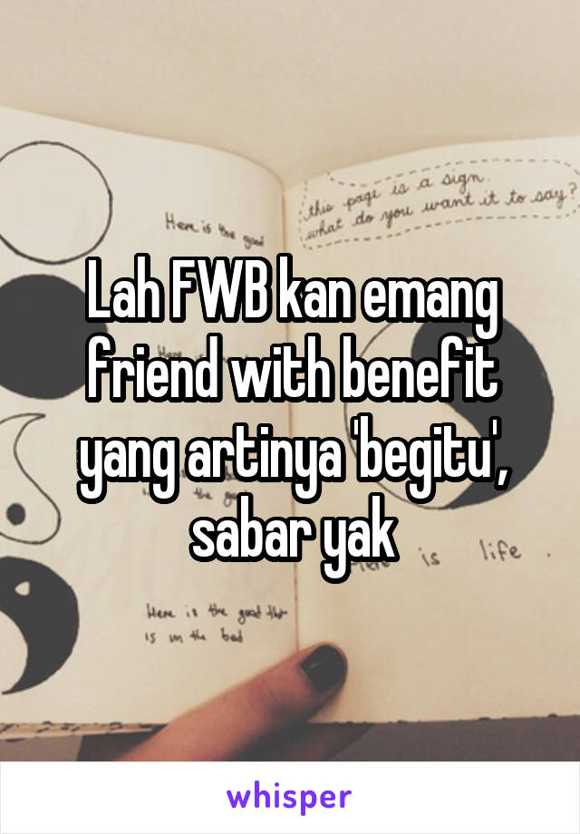 Lah FWB kan emang friend with benefit yang artinya 'begitu', sabar yak