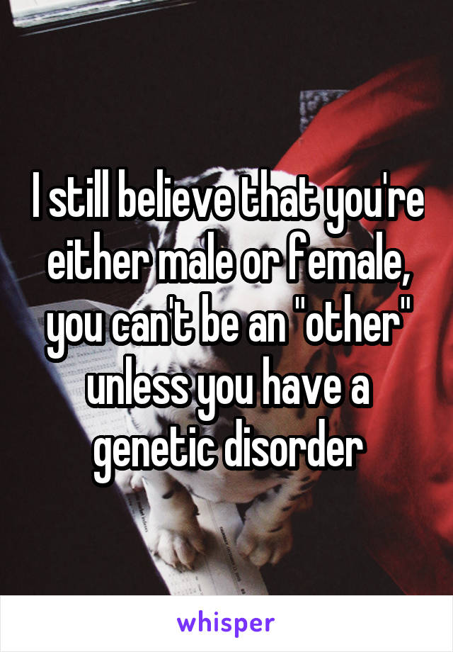 I still believe that you're either male or female, you can't be an "other" unless you have a genetic disorder