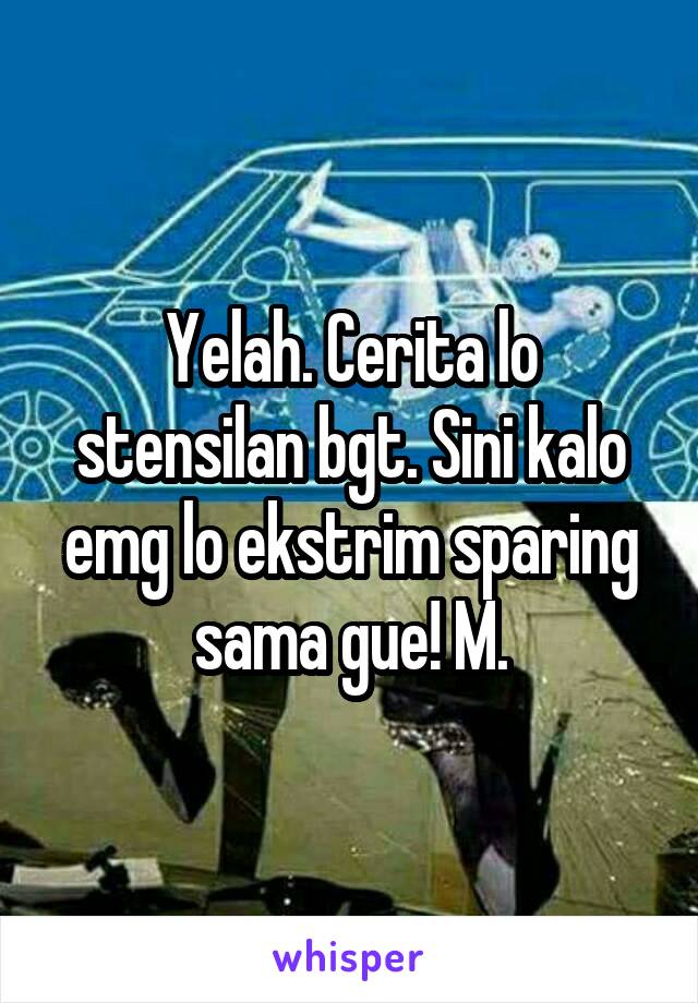 Yelah. Cerita lo stensilan bgt. Sini kalo emg lo ekstrim sparing sama gue! M.