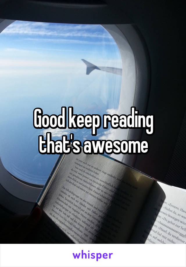 Good keep reading that's awesome