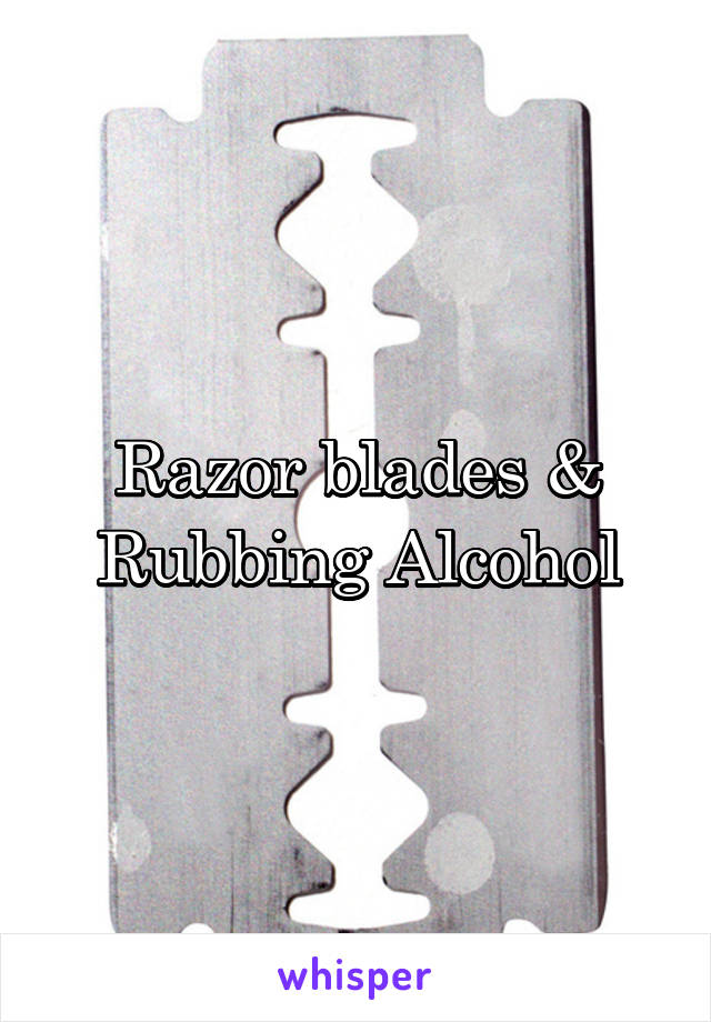 Razor blades &
 Rubbing Alcohol 