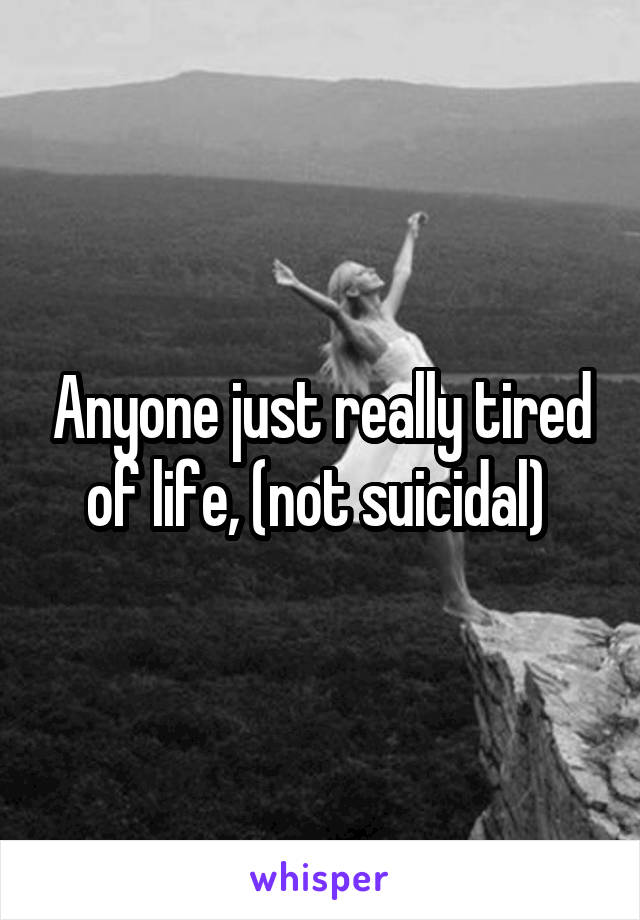 Anyone just really tired of life, (not suicidal) 