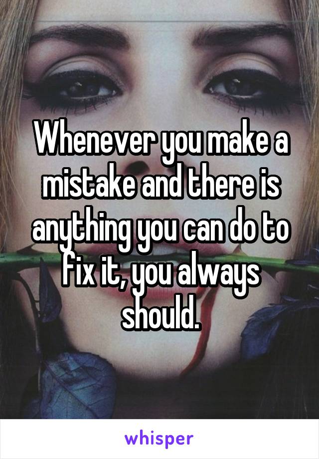 Whenever you make a mistake and there is anything you can do to fix it, you always should.