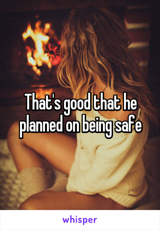 That's good that he planned on being safe