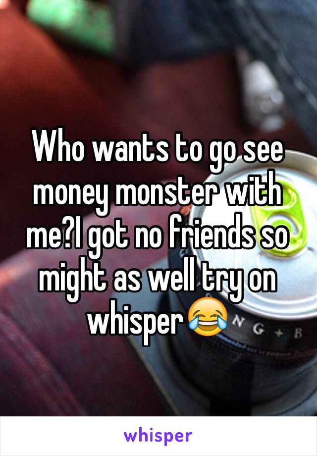 Who wants to go see money monster with me?I got no friends so might as well try on whisper😂