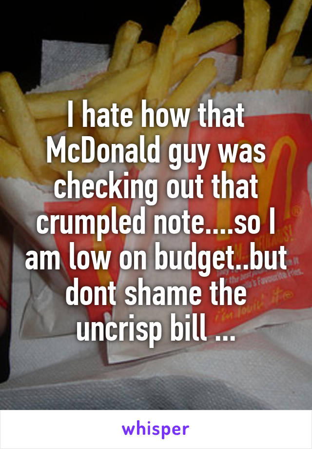 I hate how that McDonald guy was checking out that crumpled note....so I am low on budget..but dont shame the uncrisp bill ...