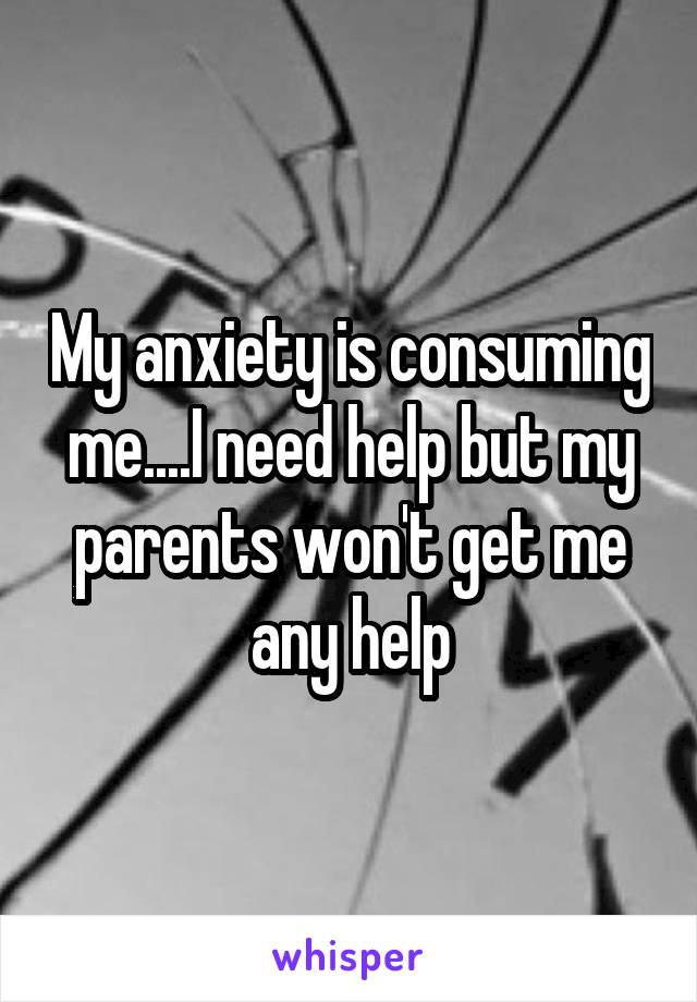 My anxiety is consuming me....I need help but my parents won't get me any help