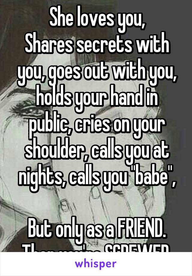 She loves you,
Shares secrets with you, goes out with you, holds your hand in public, cries on your shoulder, calls you at nights, calls you "babe",

But only as a FRIEND.
Then you're SCREWED.