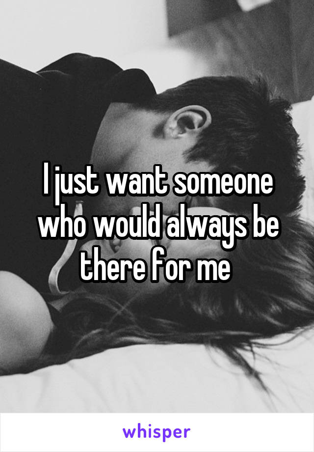 I just want someone who would always be there for me 