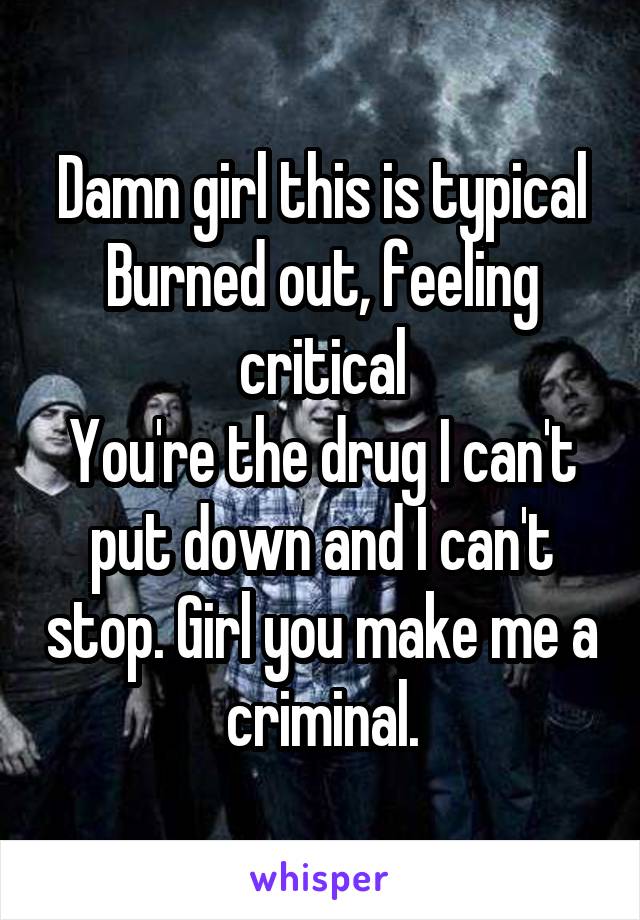 Damn girl this is typical
Burned out, feeling critical
You're the drug I can't put down and I can't stop. Girl you make me a criminal.