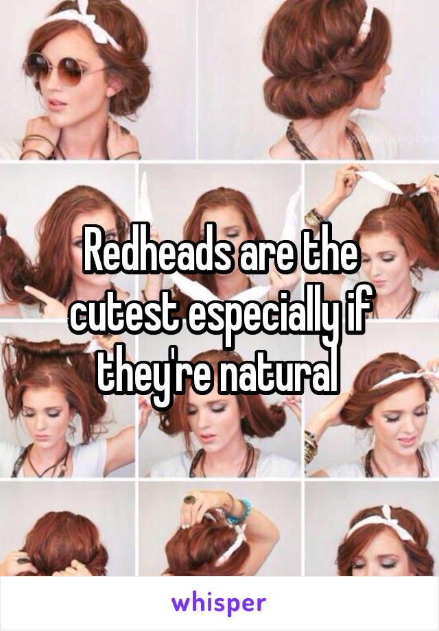 Redheads are the cutest especially if they're natural 