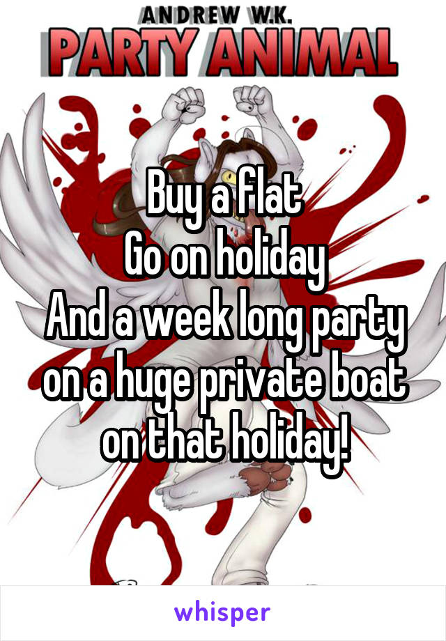 Buy a flat
Go on holiday
And a week long party on a huge private boat on that holiday!