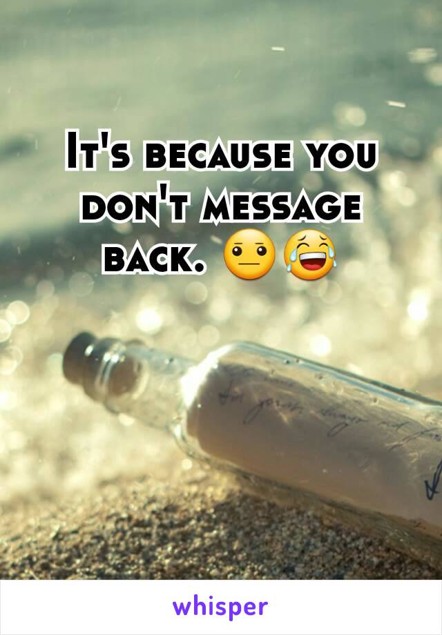 It's because you don't message back. 😐😂