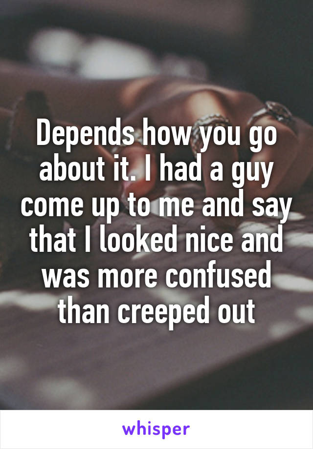 Depends how you go about it. I had a guy come up to me and say that I looked nice and was more confused than creeped out